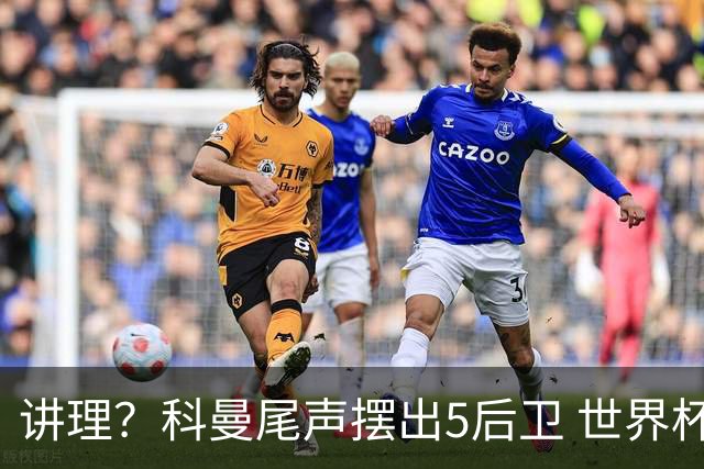 讲理？科曼尾声摆出5后卫 世界杯第3身高却被头球绝平